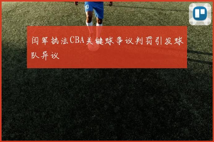 闫军执法CBA关键球争议判罚引发球队异议
