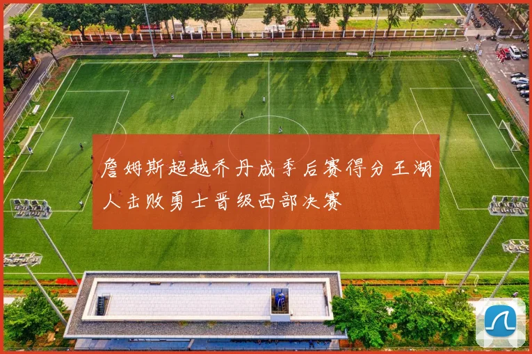 詹姆斯超越乔丹成季后赛得分王湖人击败勇士晋级西部决赛
