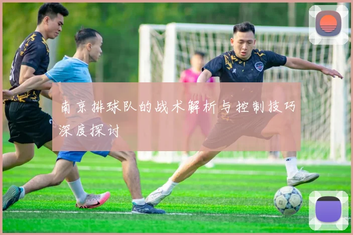 南京排球队的战术解析与控制技巧深度探讨