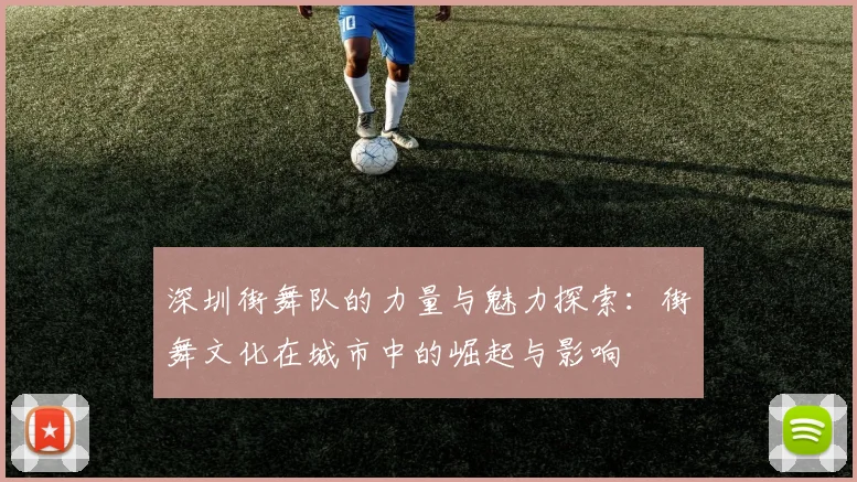 深圳街舞队的力量与魅力探索：街舞文化在城市中的崛起与影响