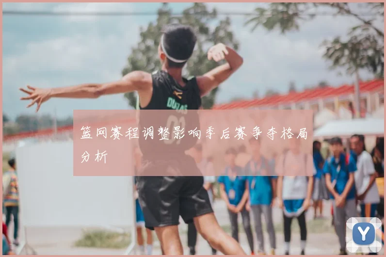 篮网赛程调整影响季后赛争夺格局分析