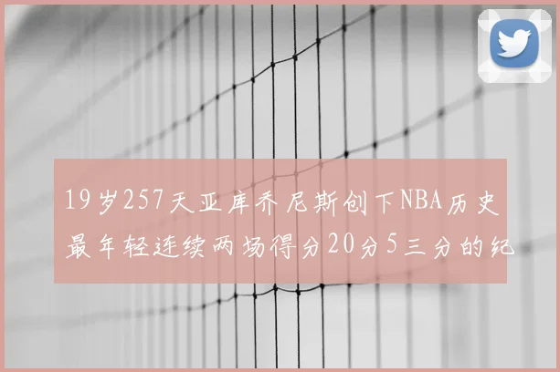 19岁257天亚库乔尼斯创下NBA历史最年轻连续两场得分20分5三分的纪录