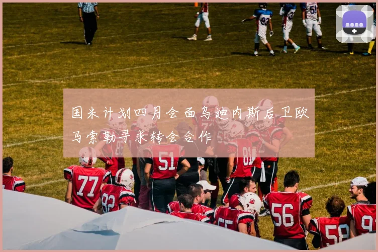国米计划四月会面乌迪内斯后卫欧马索勒寻求转会合作