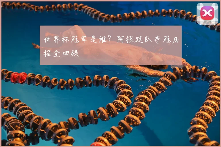 世界杯冠军是谁？阿根廷队夺冠历程全回顾