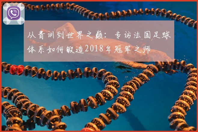 从青训到世界之巅：专访法国足球体系如何锻造2018年冠军之师