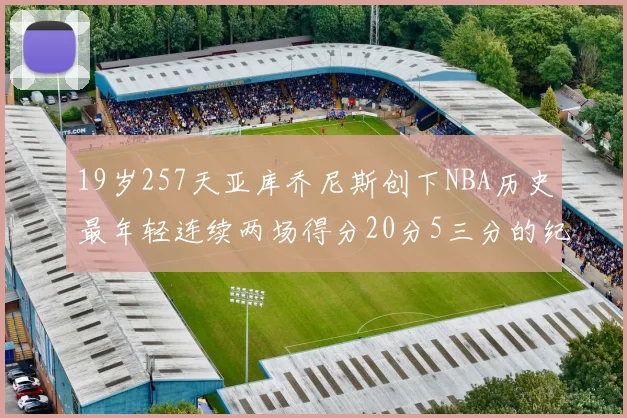 19岁257天亚库乔尼斯创下NBA历史最年轻连续两场得分20分5三分的纪录