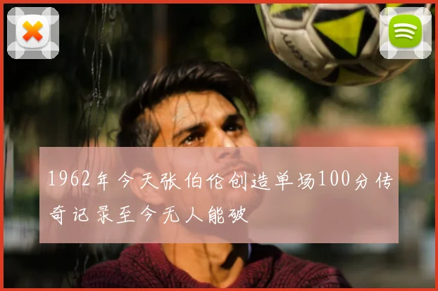 1962年今天张伯伦创造单场100分传奇记录至今无人能破