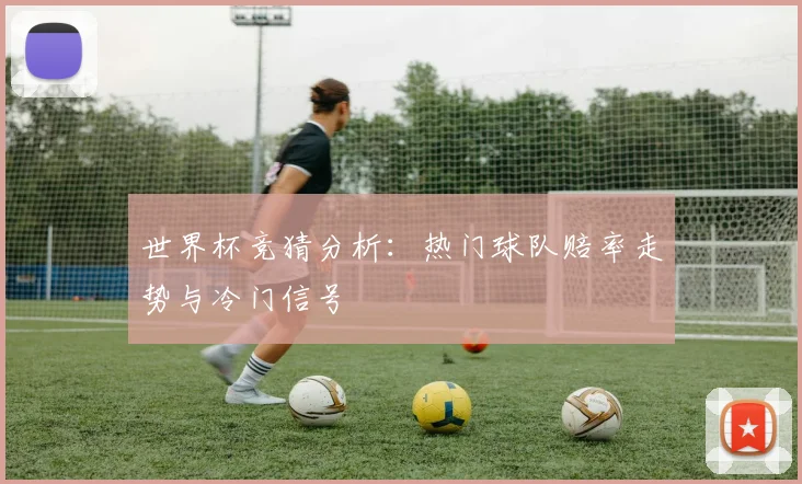 世界杯竞猜分析：热门球队赔率走势与冷门信号