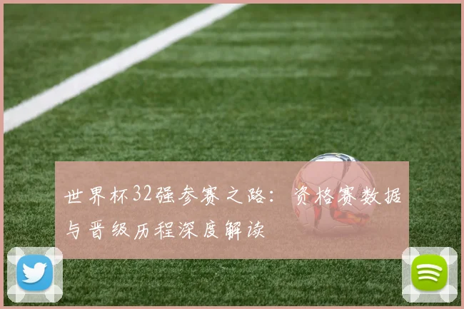 世界杯32强参赛之路：资格赛数据与晋级历程深度解读