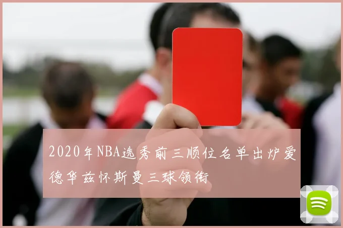 2020年NBA选秀前三顺位名单出炉爱德华兹怀斯曼三球领衔