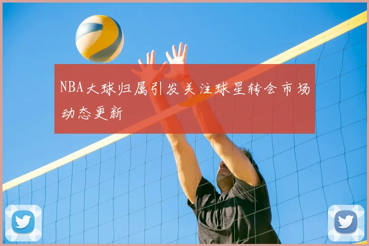 NBA大球归属引发关注球星转会市场动态更新