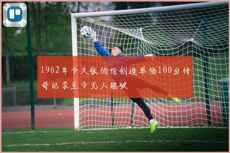 1962年今天张伯伦创造单场100分传奇记录至今无人能破