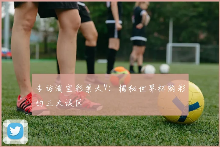 专访淘宝彩票大V：揭秘世界杯购彩的三大误区