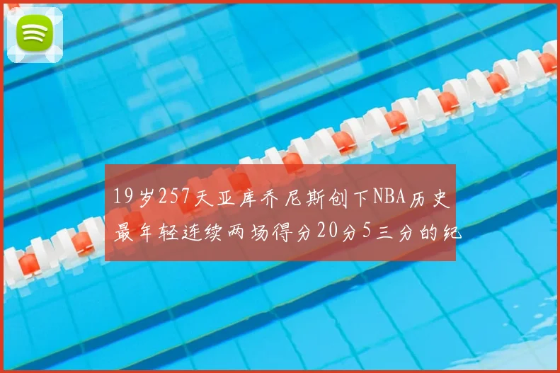 19岁257天亚库乔尼斯创下NBA历史最年轻连续两场得分20分5三分的纪录