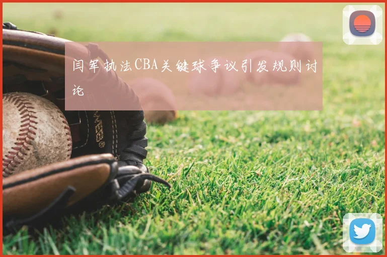 闫军执法CBA关键球争议引发规则讨论