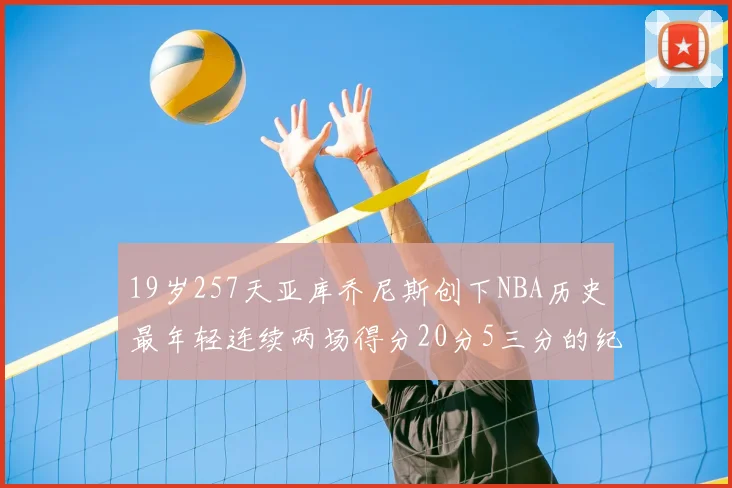 19岁257天亚库乔尼斯创下NBA历史最年轻连续两场得分20分5三分的纪录