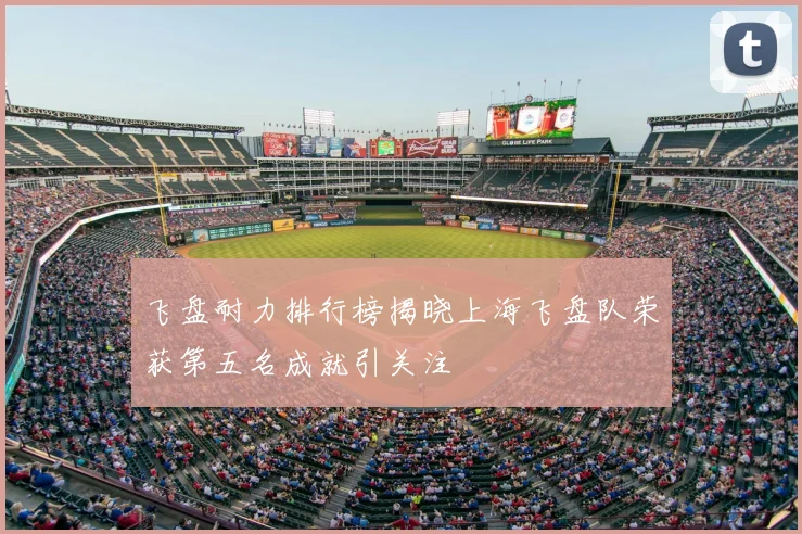 飞盘耐力排行榜揭晓上海飞盘队荣获第五名成就引关注