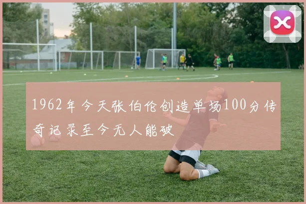 1962年今天张伯伦创造单场100分传奇记录至今无人能破