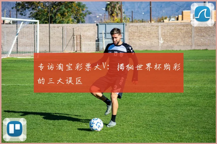 专访淘宝彩票大V：揭秘世界杯购彩的三大误区