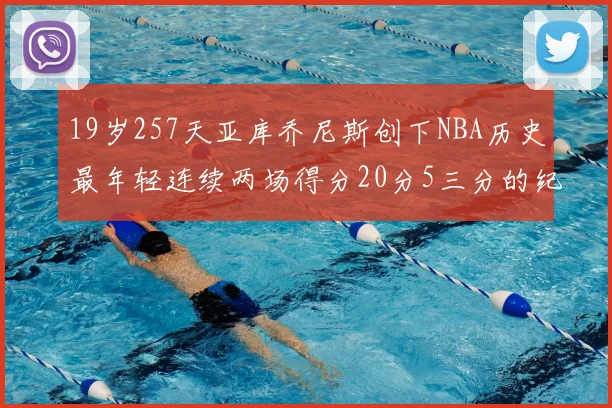 19岁257天亚库乔尼斯创下NBA历史最年轻连续两场得分20分5三分的纪录