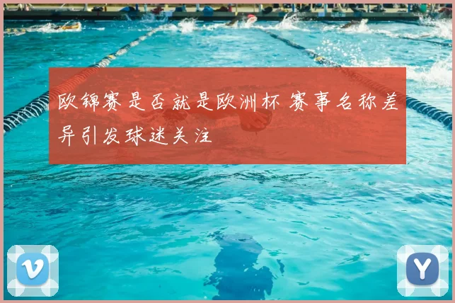 欧锦赛是否就是欧洲杯 赛事名称差异引发球迷关注