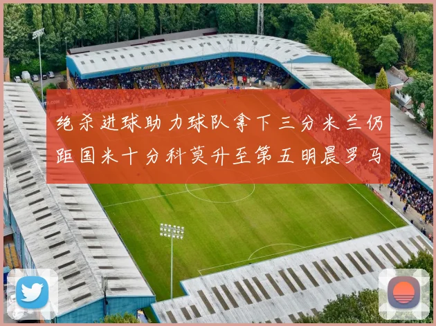 绝杀进球助力球队拿下三分米兰仍距国米十分科莫升至第五明晨罗马对决尤文