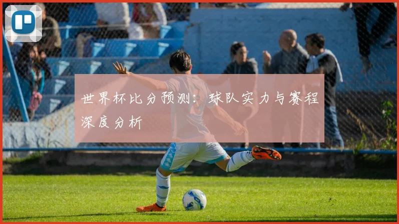 世界杯比分预测：球队实力与赛程深度分析