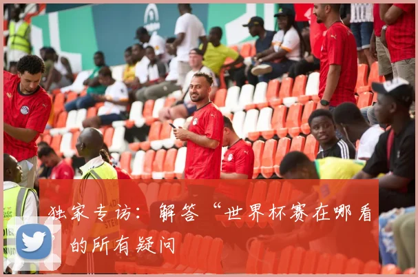 独家专访：解答“世界杯赛在哪看”的所有疑问