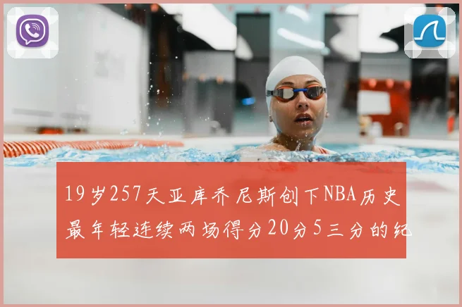 19岁257天亚库乔尼斯创下NBA历史最年轻连续两场得分20分5三分的纪录
