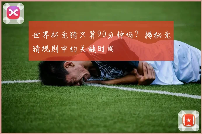 世界杯竞猜只算90分钟吗？揭秘竞猜规则中的关键时间
