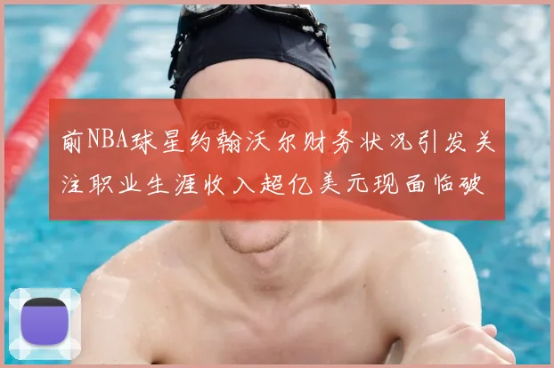 前NBA球星约翰沃尔财务状况引发关注职业生涯收入超亿美元现面临破产危机
