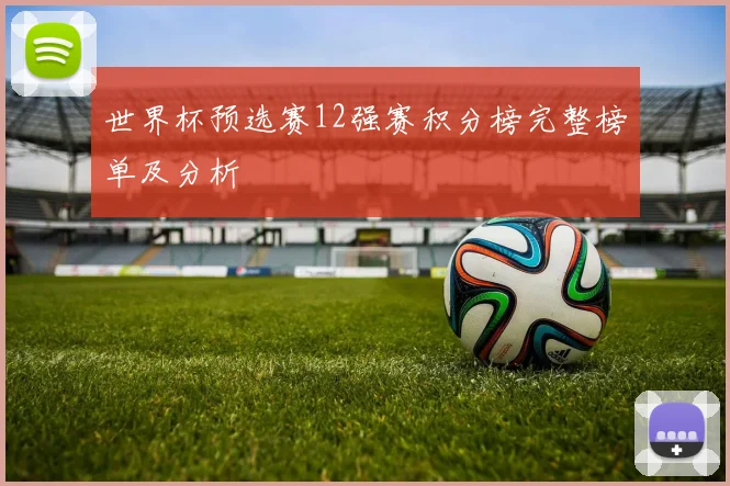 世界杯预选赛12强赛积分榜完整榜单及分析