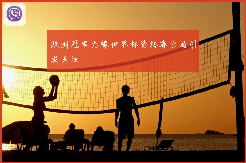 欧洲冠军无缘世界杯资格赛出局引发关注