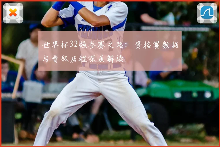 世界杯32强参赛之路：资格赛数据与晋级历程深度解读