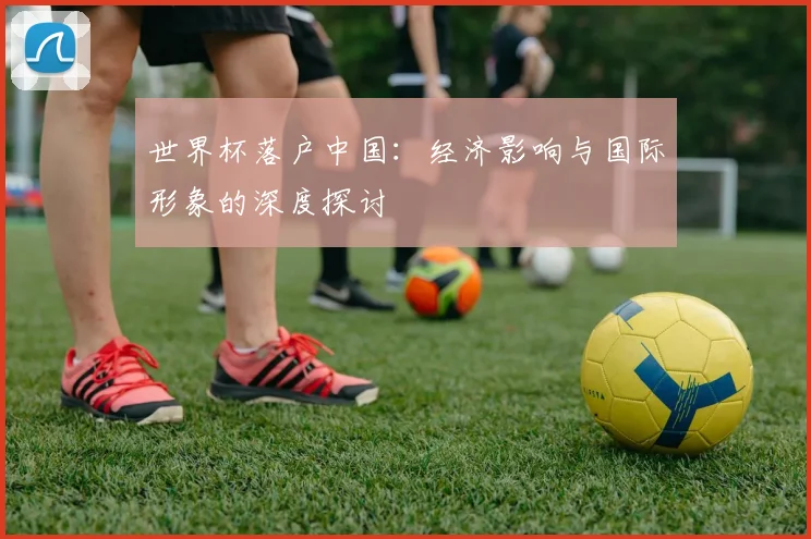 世界杯落户中国：经济影响与国际形象的深度探讨