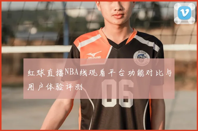 红球直播NBA线观看平台功能对比与用户体验评测