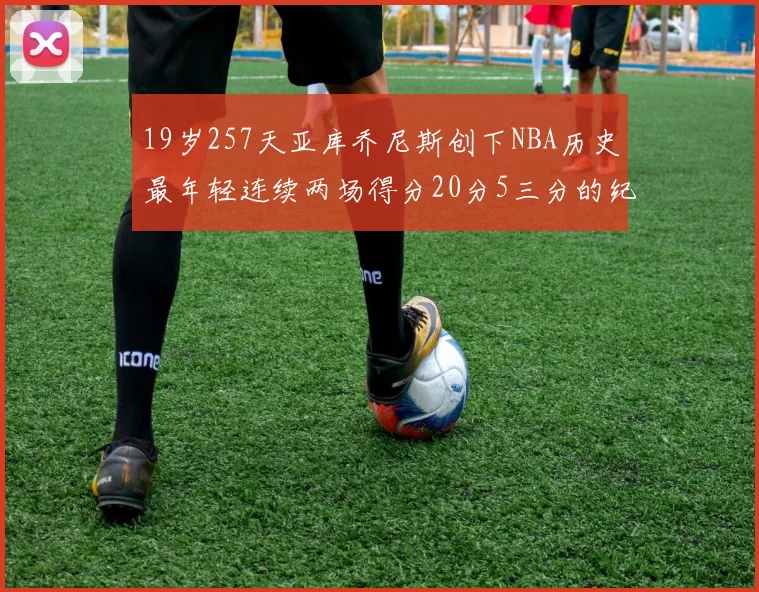 19岁257天亚库乔尼斯创下NBA历史最年轻连续两场得分20分5三分的纪录