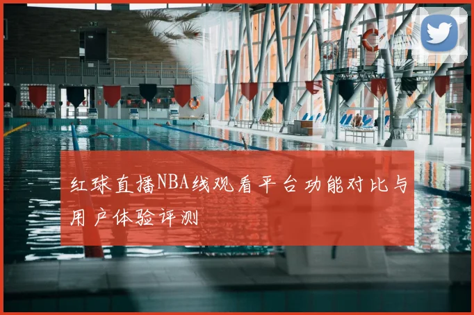 红球直播NBA线观看平台功能对比与用户体验评测