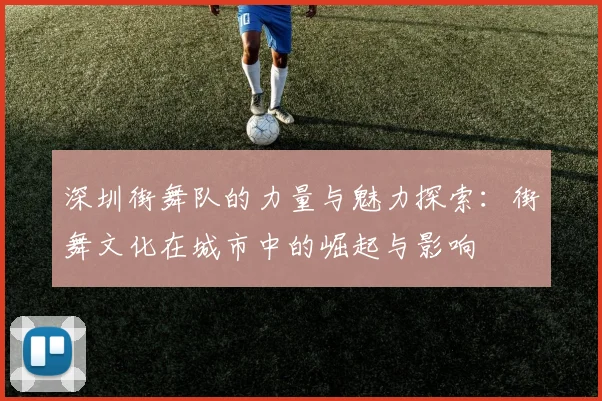 深圳街舞队的力量与魅力探索：街舞文化在城市中的崛起与影响