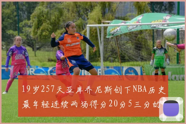 19岁257天亚库乔尼斯创下NBA历史最年轻连续两场得分20分5三分的纪录