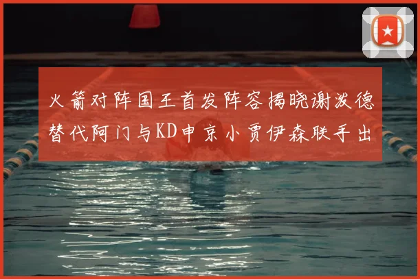 火箭对阵国王首发阵容揭晓谢泼德替代阿门与KD申京小贾伊森联手出战