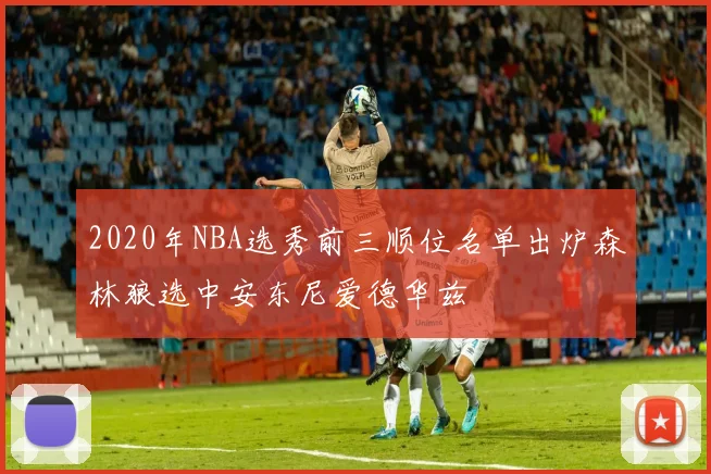 2020年NBA选秀前三顺位名单出炉森林狼选中安东尼爱德华兹