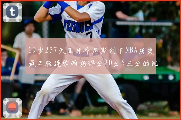 19岁257天亚库乔尼斯创下NBA历史最年轻连续两场得分20分5三分的纪录