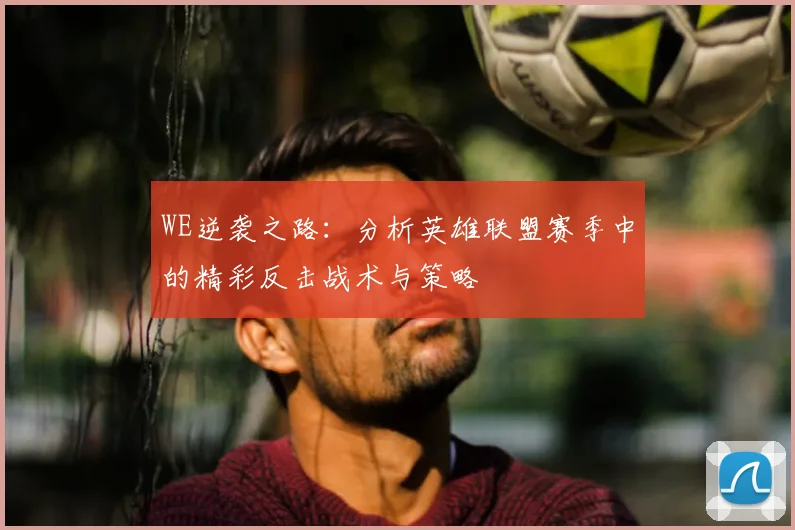WE逆袭之路：分析英雄联盟赛季中的精彩反击战术与策略