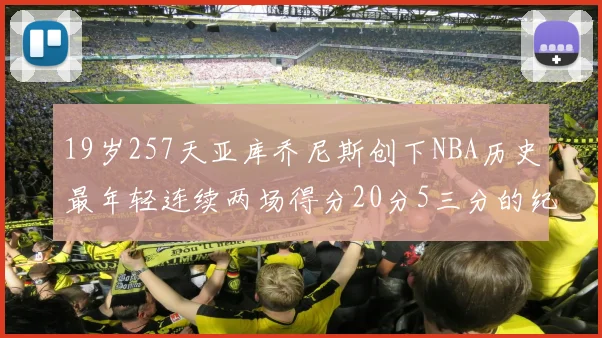 19岁257天亚库乔尼斯创下NBA历史最年轻连续两场得分20分5三分的纪录