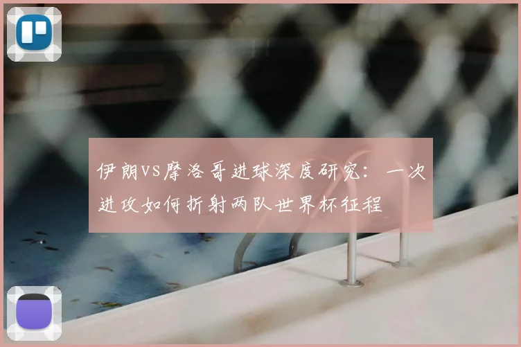 伊朗vs摩洛哥进球深度研究：一次进攻如何折射两队世界杯征程