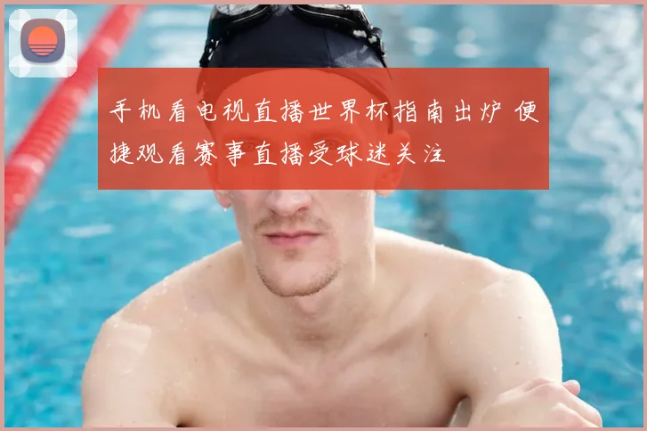 手机看电视直播世界杯指南出炉 便捷观看赛事直播受球迷关注