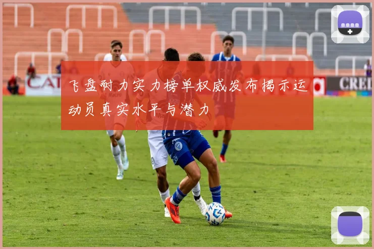 飞盘耐力实力榜单权威发布揭示运动员真实水平与潜力
