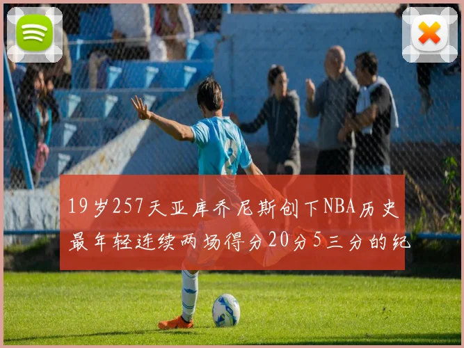 19岁257天亚库乔尼斯创下NBA历史最年轻连续两场得分20分5三分的纪录