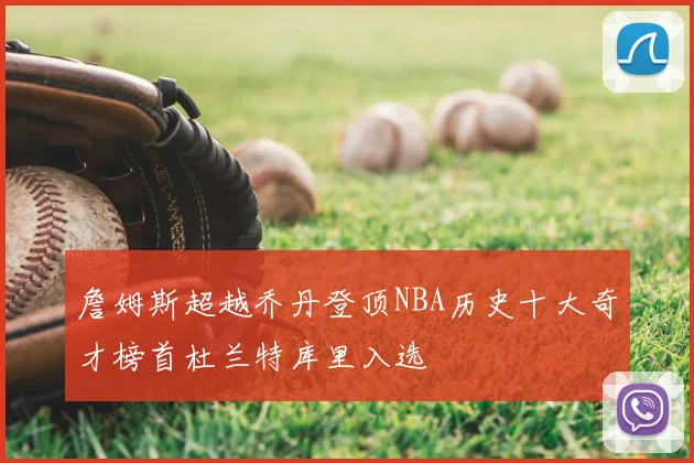 詹姆斯超越乔丹登顶NBA历史十大奇才榜首杜兰特库里入选